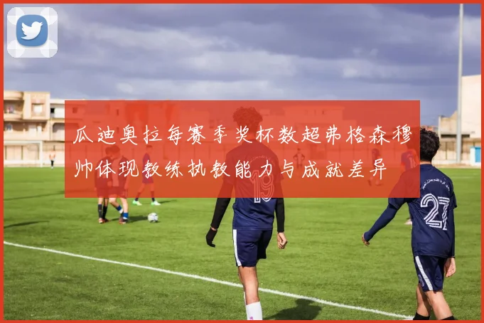 瓜迪奥拉每赛季奖杯数超弗格森穆帅体现教练执教能力与成就差异