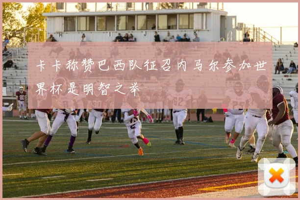 卡卡称赞巴西队征召内马尔参加世界杯是明智之举