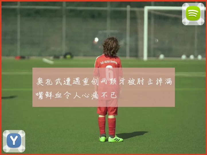 奥孔武遭遇重创两颗牙被肘击掉满嘴鲜血令人心痛不已