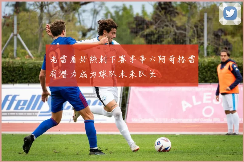 老雷看好热刺下赛季争六阿奇格雷有潜力成为球队未来队长