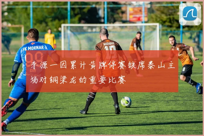 李源一因累计黄牌停赛缺席泰山主场对铜梁龙的重要比赛
