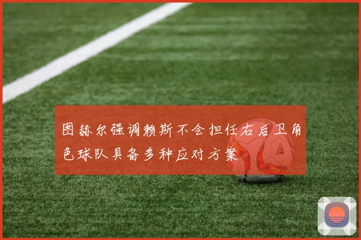 图赫尔强调赖斯不会担任右后卫角色球队具备多种应对方案