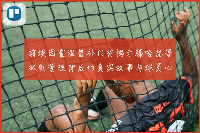 前埃因霍温替补门将揭示滕哈赫等级制管理背后的真实故事与球员心声