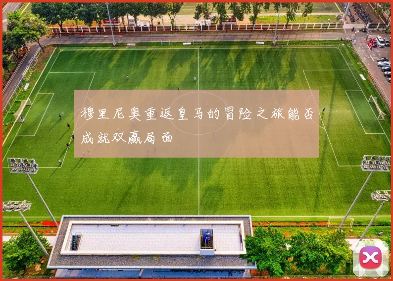 穆里尼奥重返皇马的冒险之旅能否成就双赢局面