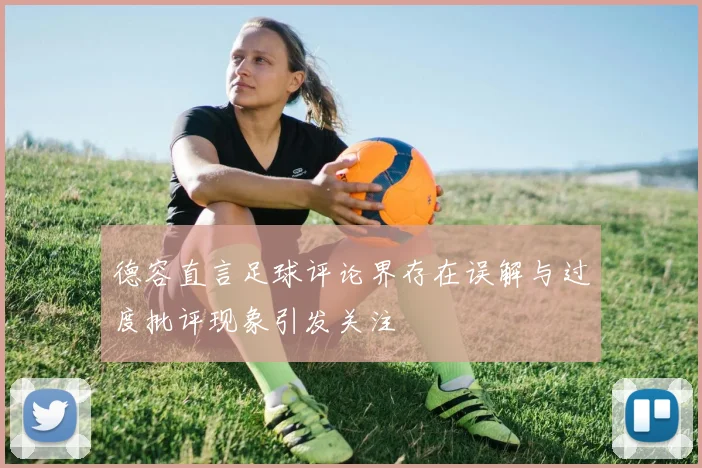 德容直言足球评论界存在误解与过度批评现象引发关注