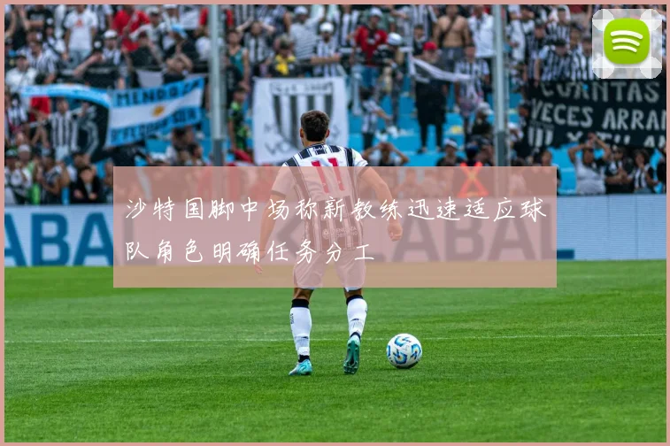 沙特国脚中场称新教练迅速适应球队角色明确任务分工