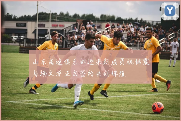 山东高速俱乐部迎来新成员祝铭震与杨文学正式签约共创辉煌