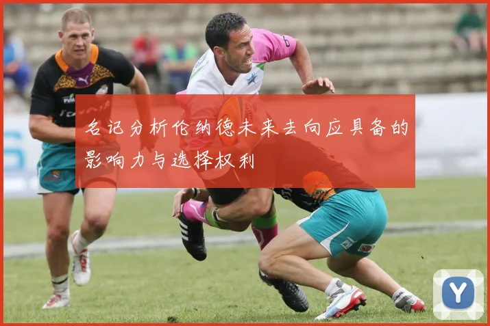 名记分析伦纳德未来去向应具备的影响力与选择权利