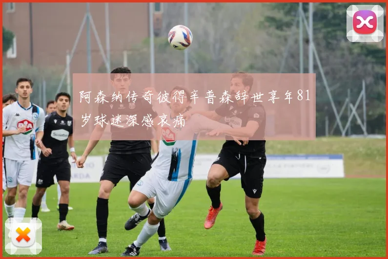 阿森纳传奇彼得辛普森辞世享年81岁球迷深感哀痛