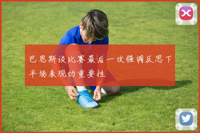 巴恩斯谈比赛最后一攻强调反思下半场表现的重要性