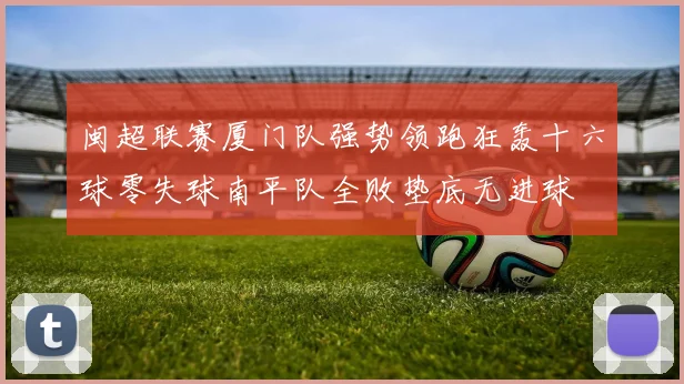 闽超联赛厦门队强势领跑狂轰十六球零失球南平队全败垫底无进球