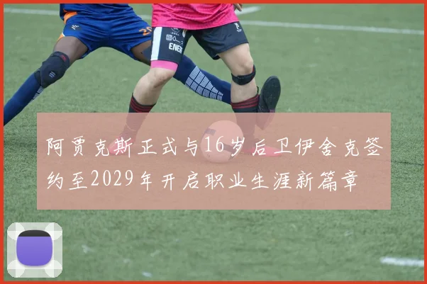 阿贾克斯正式与16岁后卫伊舍克签约至2029年开启职业生涯新篇章