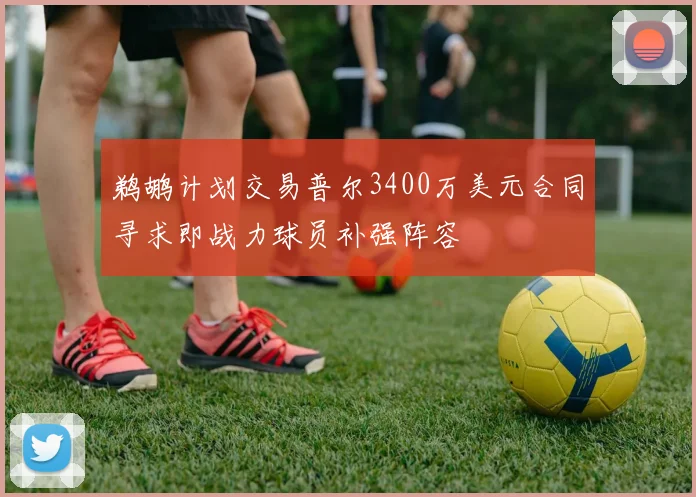 鹈鹕计划交易普尔3400万美元合同寻求即战力球员补强阵容