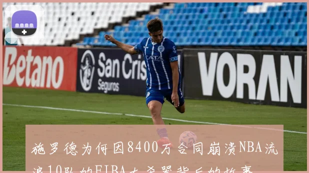 施罗德为何因8400万合同崩溃NBA流浪10队的FIBA大杀器背后的故事